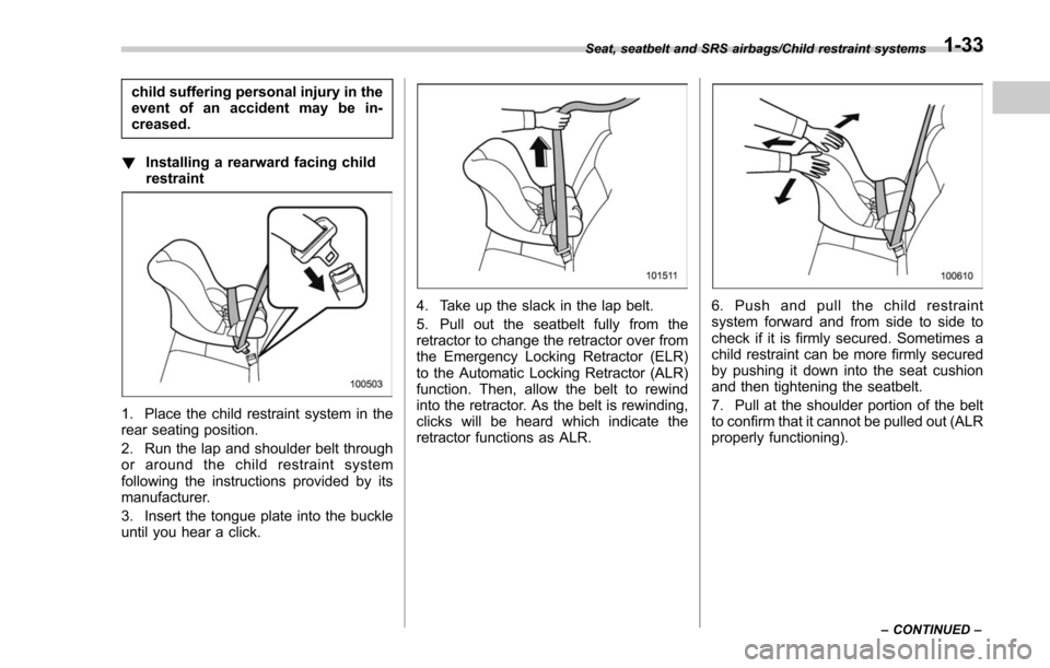 SUBARU FORESTER 2017 SJ / 4.G Owners Manual child suffering personal injury in the
event of an accident may be in-
creased.
! Installing a rearward facing child
restraint
1. Place the child restraint system in the
rear seating position.
2. Run 