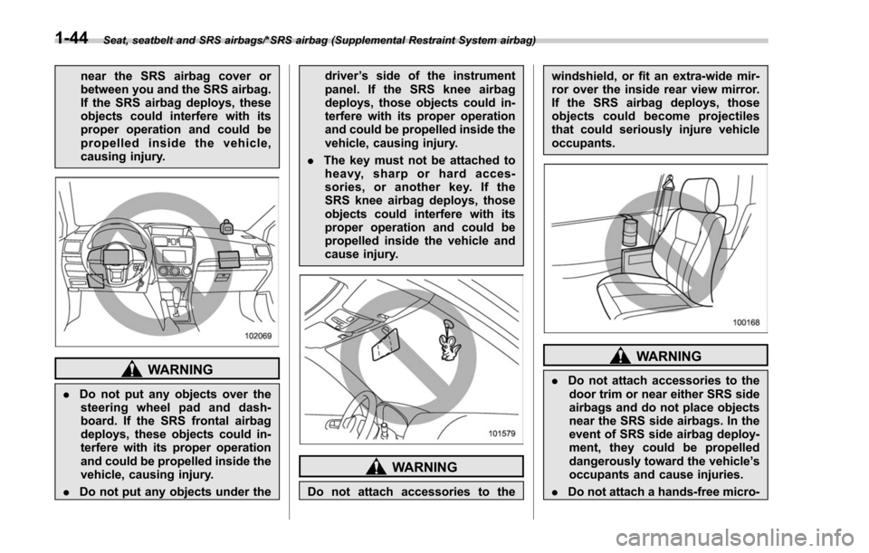 SUBARU FORESTER 2017 SJ / 4.G Owners Manual Seat, seatbelt and SRS airbags/*SRS airbag (Supplemental Restraint System airbag)
near the SRS airbag cover or
between you and the SRS airbag.
If the SRS airbag deploys, these
objects could interfere 