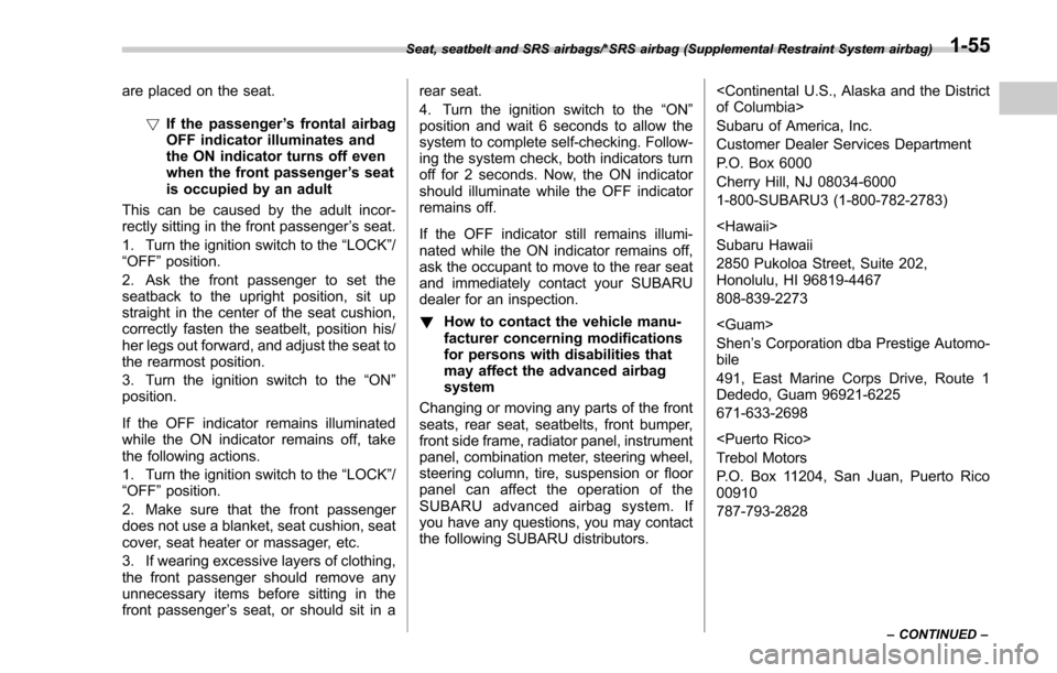 SUBARU FORESTER 2017 SJ / 4.G Owners Manual are placed on the seat.!If the passenger ’s frontal airbag
OFF indicator illuminates and
the ON indicator turns off even
when the front passenger ’s seat
is occupied by an adult
This can be caused
