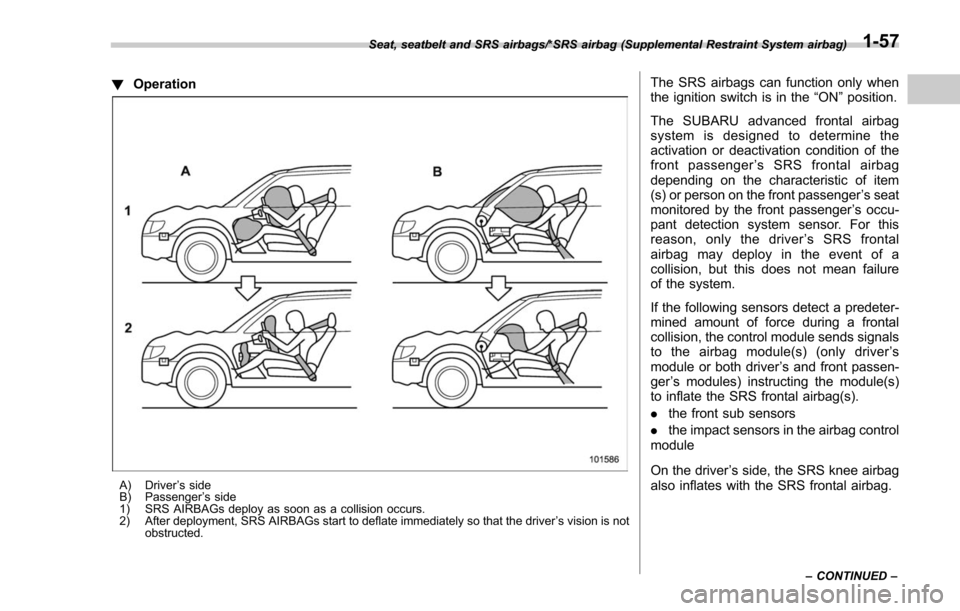 SUBARU FORESTER 2017 SJ / 4.G Owners Manual !Operation
A) Driver ’s side
B) Passenger ’s side
1) SRS AIRBAGs deploy as soon as a collision occurs.
2) After deployment, SRS AIRBAGs start to deflate immediately so that the driver ’s vision 