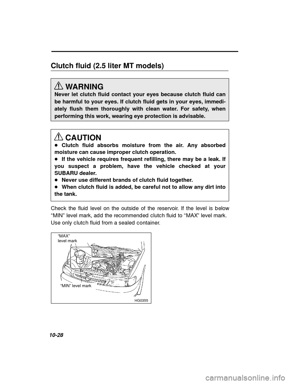 SUBARU IMPREZA 2000 2.G Owners Manual 10-28Clutch fluid (2.5 liter MT models)
WARNING
Never let clutch fluid contact your eyes because clutch fluid can 
be harmful to your eyes. If clutch fluid gets in your eyes, immedi-
ately flush them 