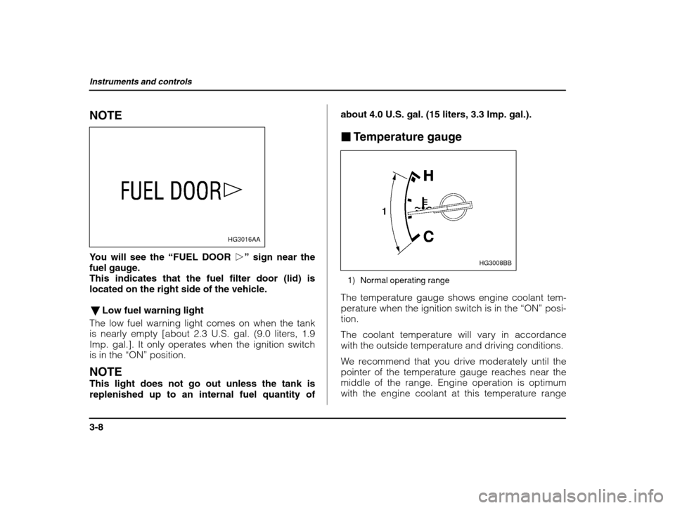 SUBARU IMPREZA 2002 2.G Owners Manual Instruments and controls
3-8
NOTE
HG3016AA
You will see the “FUEL DOOR  p” sign near the
fuel gauge. 
This indicates that the fuel filter door (lid) is located on the right side of the vehicle.
� 