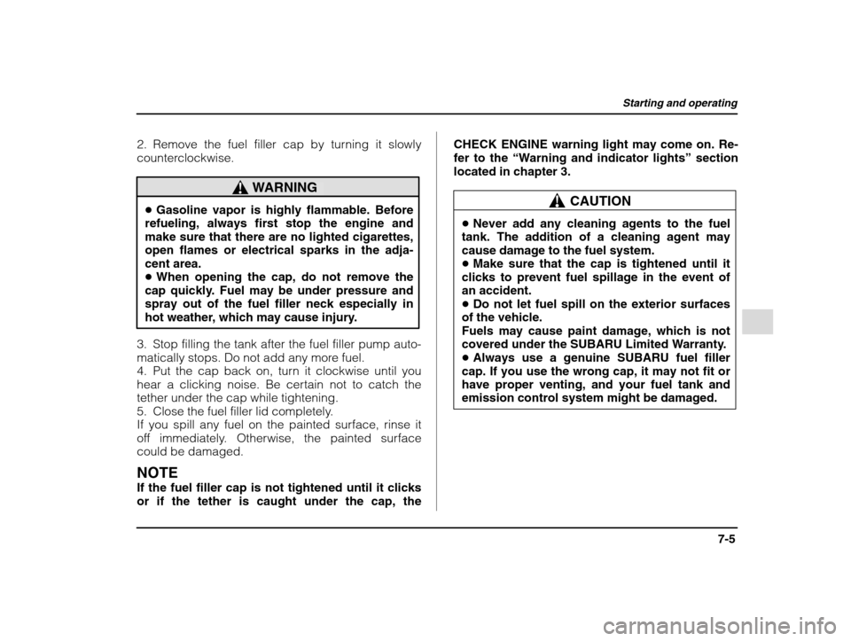 SUBARU IMPREZA 2002 2.G Owners Manual Starting and operating
7-5
– CONTINUED  –
2. Remove the fuel filler cap by turning it slowly 
counterclockwise.
WARNING
�Gasoline vapor is highly flammable. Before
refueling, always first stop the