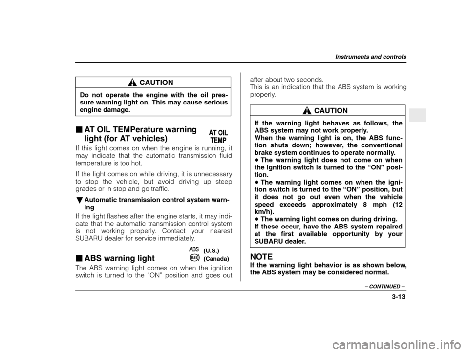 SUBARU IMPREZA 2003 2.G Owners Manual Instruments and controls
3-13
– CONTINUED  –
CAUTION
Do not operate the engine with the oil pres- sure warning light on. This may cause serious engine damage.
� AT OIL TEMPerature warning  
light 