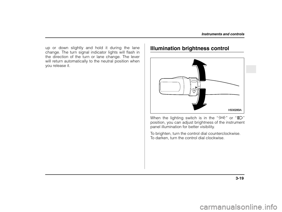 SUBARU IMPREZA 2003 2.G Owners Manual Instruments and controls
3-19
– CONTINUED  –
up or down slightly and hold it during the lane 
change. The turn signal indicator lights will flash in
the direction of the turn or lane change. The l