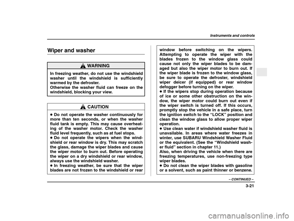SUBARU IMPREZA 2003 2.G Owners Manual Instruments and controls
3-21
– CONTINUED  –
Wiper and washer
WARNING
In freezing weather, do not use the windshield 
washer until the windshield is sufficiently
warmed by the defroster.Otherwise 