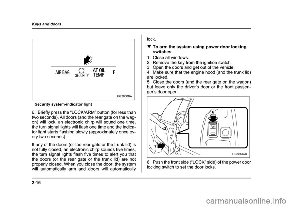 SUBARU IMPREZA 2004 2.G Owners Manual 2-16
Keys and doors
Security system-indicator light
6. Briefly press the “LOCK/ARM” button (for less than 
two seconds). All doors (and the rear gate on the wag- 
on) will lock, an electronic chir