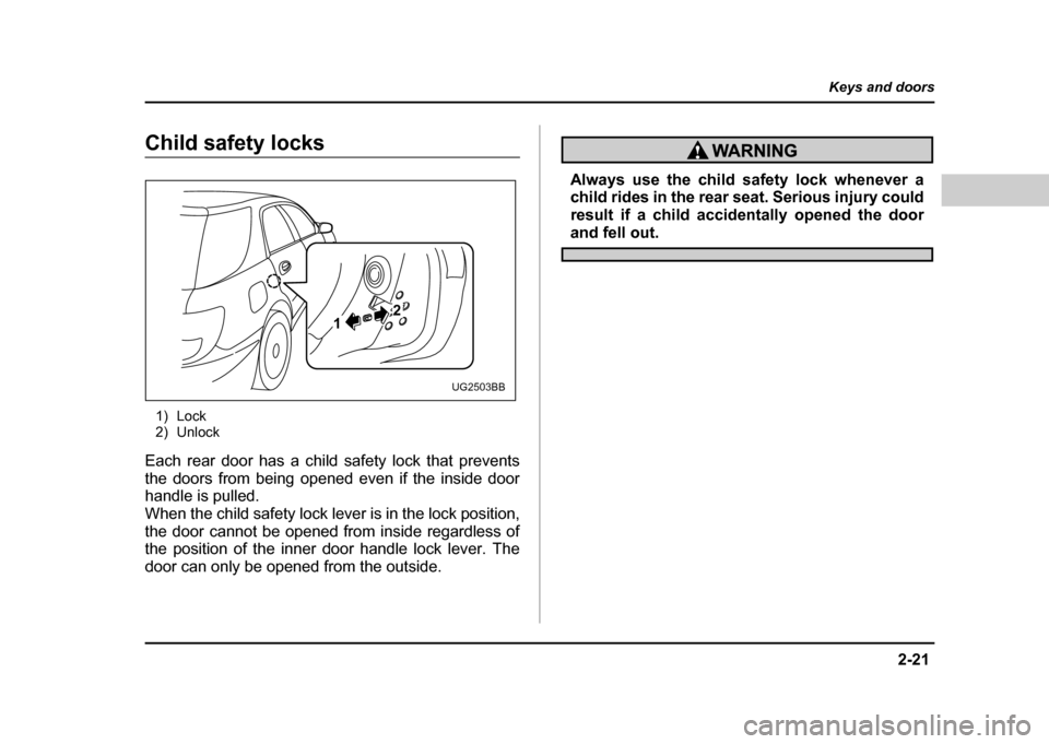 SUBARU IMPREZA 2004 2.G Owners Manual 2-21
Keys and doors
– CONTINUED  –
Child safety locks
1) Lock 
2) Unlock
Each rear door has a child safety lock that prevents 
the doors from being opened even if the inside door 
handle is pulled