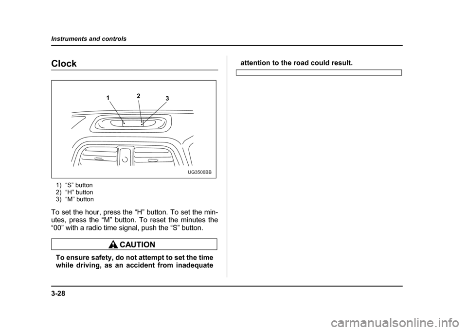 SUBARU IMPREZA 2004 2.G Owners Manual 3-28
Instruments and controls
Clock
1) “S” button 
2) “H” button
3) “M” button
To set the hour, press the “H” button. To set the min- 
utes, press the “M” button. To reset the minu