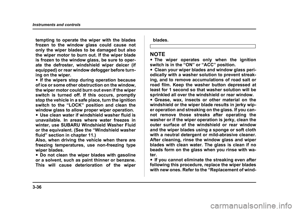 SUBARU IMPREZA 2004 2.G Owners Manual 3-36
Instruments and controls
tempting to operate the wiper with the blades 
frozen to the window glass could cause not 
only the wiper blades to be damaged but also
the wiper motor to burn out. If th