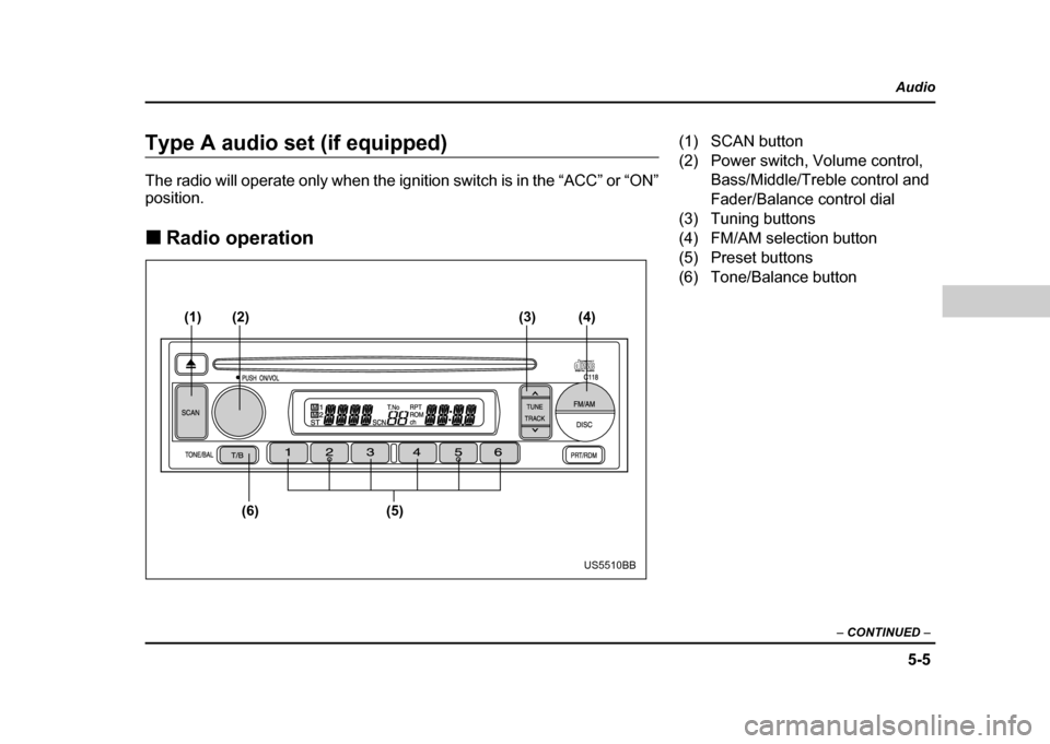 SUBARU IMPREZA 2004 2.G Owners Manual 5-5
Audio
–  CONTINUED  –
Type A audio set (if equipped) 
The radio will operate only when the ignition switch is in the “ACC” or “ON” position. !Radio operation
(1)
(6) (5)
(2)
(3) (4)
US