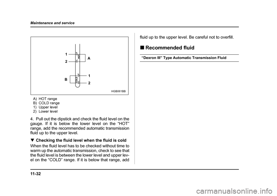 SUBARU IMPREZA 2004 2.G Owners Manual 11 - 3 2
Maintenance and service
A) HOT range 
B) COLD range
1) Upper level
2) Lower level
4. Pull out the dipstick and check the fluid level on the 
gauge. If it is below the lower level on the “HO