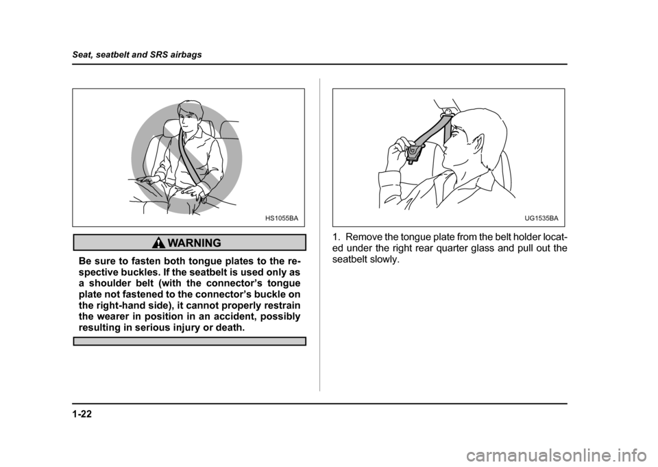 SUBARU IMPREZA 2004 2.G Service Manual 1-22
Seat, seatbelt and SRS airbags
Be sure to fasten both tongue plates to the re- 
spective buckles. If the seatbelt is used only as 
a shoulder belt (with the connector’s tongue 
plate not fasten