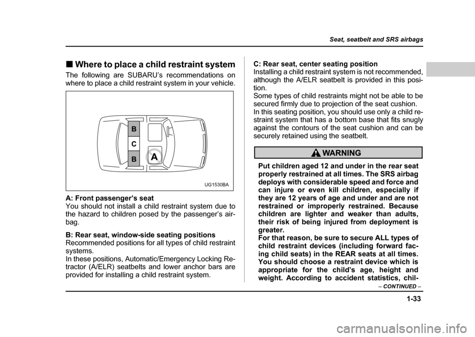 SUBARU IMPREZA 2004 2.G Owners Manual 1-33
Seat, seatbelt and SRS airbags
– CONTINUED  –
!Where to place a child restraint system
The following are SUBARU’s recommendations on 
where to place a child restraint system in your vehicle