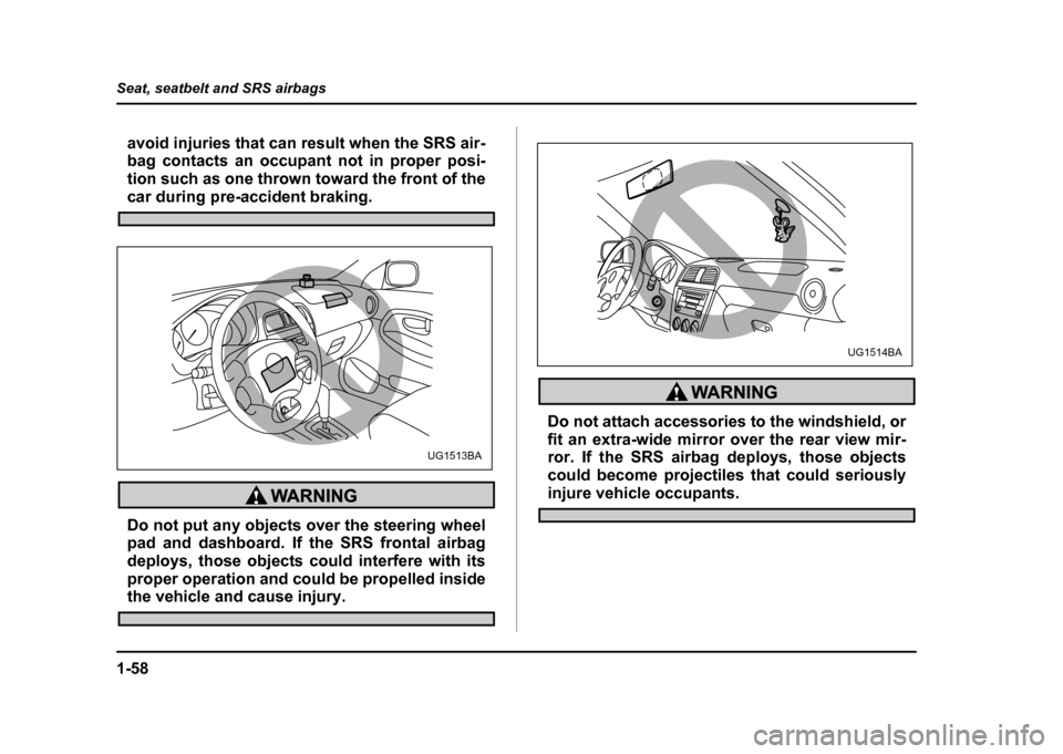 SUBARU IMPREZA 2004 2.G Manual Online 1-58
Seat, seatbelt and SRS airbags
avoid injuries that can result when the SRS air- 
bag contacts an occupant not in proper posi- 
tion such as one thrown toward the front of the
car during pre-accid