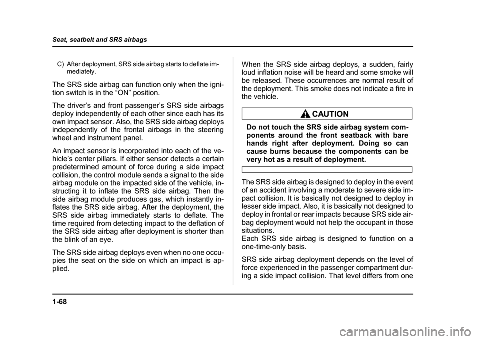 SUBARU IMPREZA 2004 2.G Owners Manual 1-68
Seat, seatbelt and SRS airbags
C) After deployment, SRS side airbag starts to deflate im-
mediately.
The SRS side airbag can function only when the igni- 
tion switch is in the “ON” position.