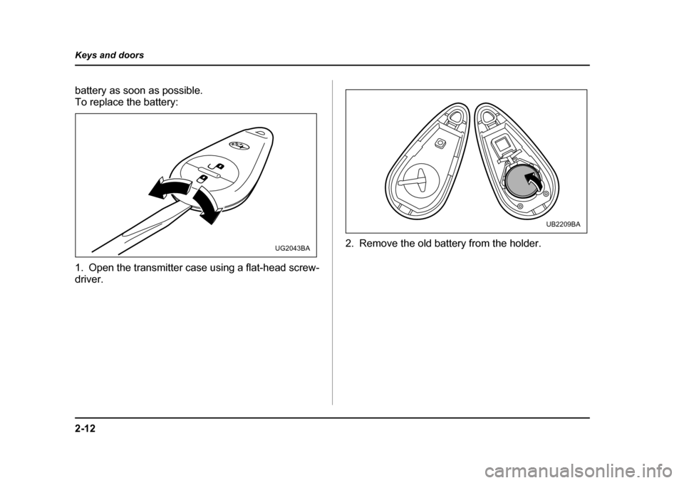 SUBARU IMPREZA 2005 2.G Owners Manual 2-12
Keys and doors
battery as soon as possible. 
To replace the battery:
0
1. Open the transmitter case using a flat-head screw- 
driver.
2. Remove the old battery from the holder.
UG2043BA
UB2209BA 