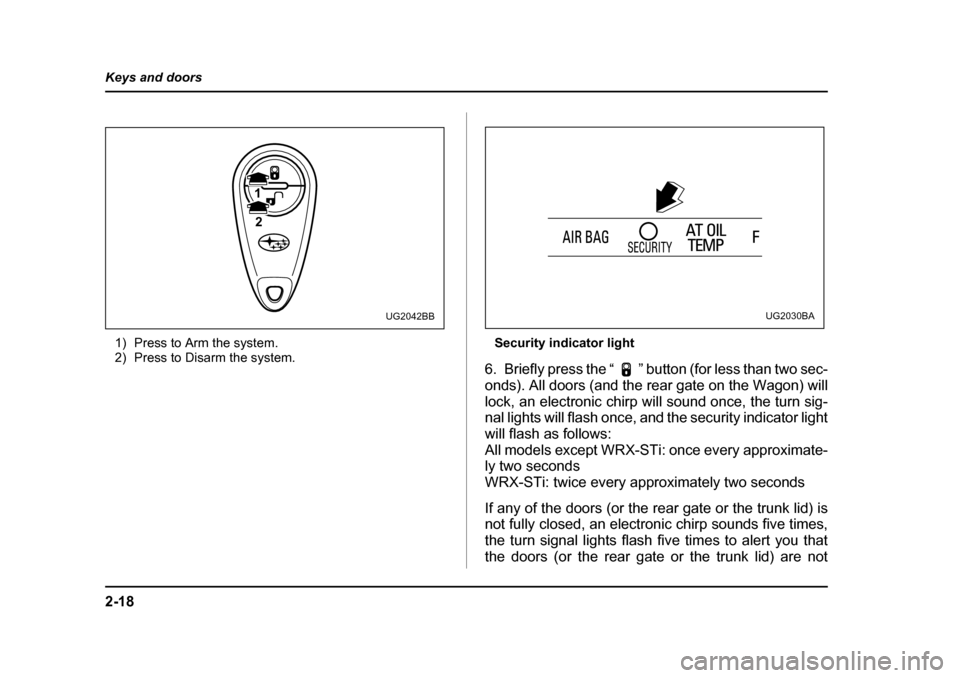 SUBARU IMPREZA 2005 2.G Owners Manual 2-18
Keys and doors
1) Press to Arm the system. 
2) Press to Disarm the system.
Security indicator light
6. Briefly press the “ ” button (for less than two sec- 
onds). All doors (and the rear gat