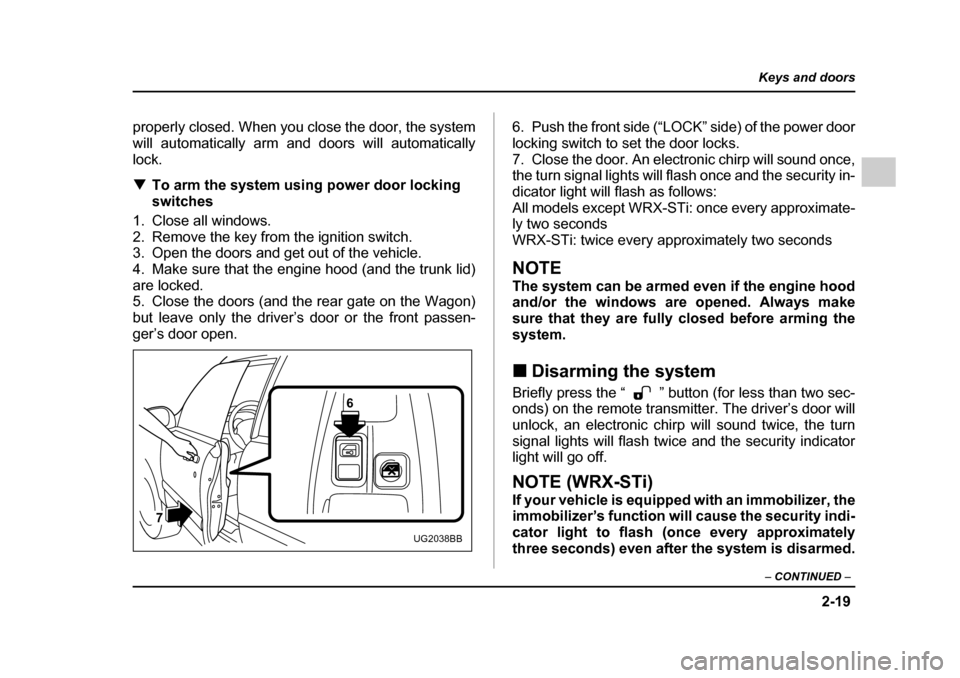 SUBARU IMPREZA 2005 2.G Owners Manual 2-19
Keys and doors
– CONTINUED  –
properly closed. When you close the door, the system 
will automatically arm and doors will automaticallylock. �TTo arm the system using power door locking  
swi