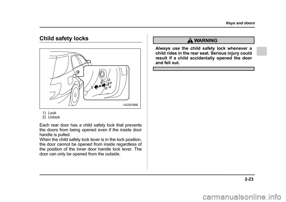 SUBARU IMPREZA 2005 2.G Owners Manual 2-23
Keys and doors
– CONTINUED  –
Child safety locks
1) Lock 
2) Unlock
Each rear door has a child safety lock that prevents 
the doors from being opened even if the inside door 
handle is pulled