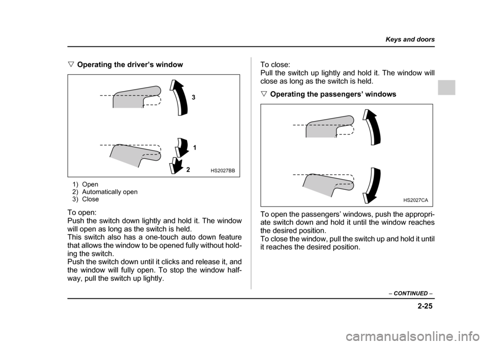SUBARU IMPREZA 2005 2.G Owners Manual 2-25
Keys and doors
– CONTINUED  –
�VOperating the driver’s window
1) Open 
2) Automatically open
3) Close
To open: 
Push the switch down lightly and hold it. The window
will open as long as the