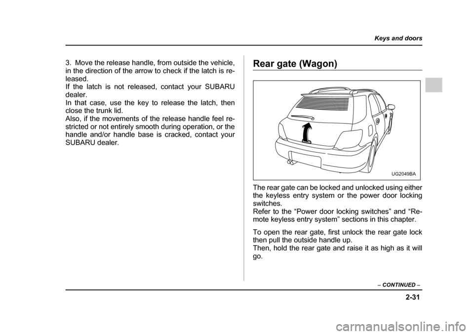 SUBARU IMPREZA 2005 2.G Owners Manual 2-31
Keys and doors
– CONTINUED  –
3. Move the release handle, from outside the vehicle, 
in the direction of the arrow to check if the latch is re-
leased. 
If the latch is not released, contact 
