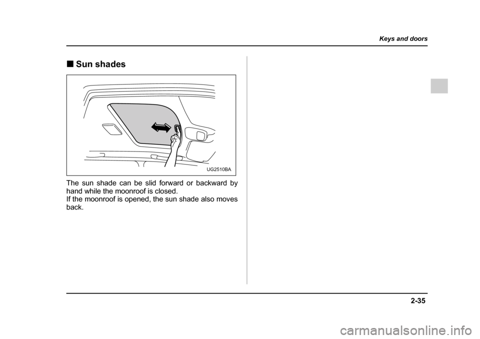 SUBARU IMPREZA 2005 2.G Owners Manual 2-35
Keys and doors
– CONTINUED  –
�„Sun shades
The sun shade can be slid forward or backward by 
hand while the moonroof is closed. 
If the moonroof is opened, the sun shade also moves back.
UG