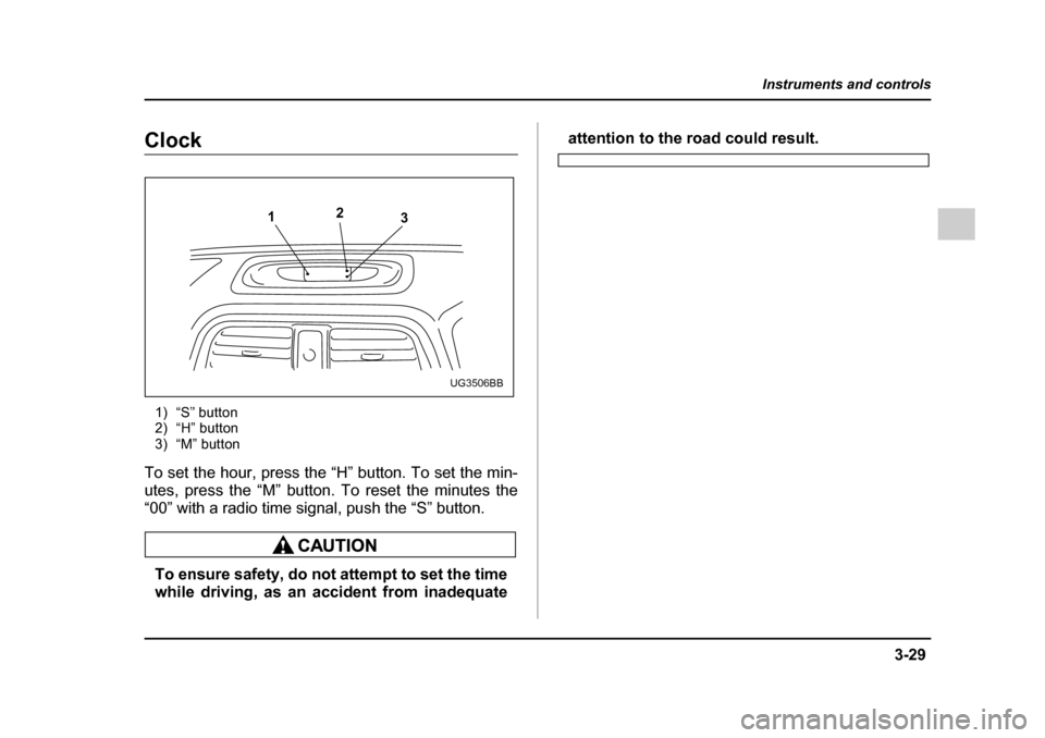 SUBARU IMPREZA 2005 2.G Owners Manual 3-29
Instruments and controls
– CONTINUED  –
Clock
1) “S” button 
2) “H” button
3) “M” button
To set the hour, press the “H” button. To set the min- 
utes, press the “M” button