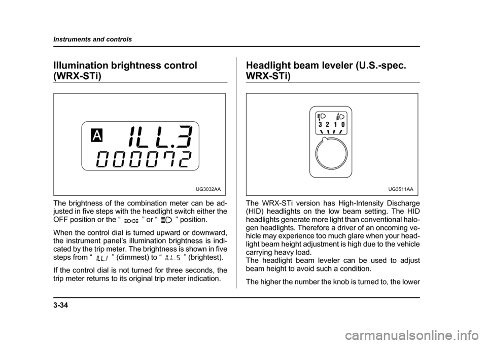 SUBARU IMPREZA 2005 2.G Owners Manual 3-34
Instruments and controls
Illumination brightness control 
(WRX-STi) 
The brightness of the combination meter can be ad- 
justed in five steps with the headlight switch either the 
OFF position or