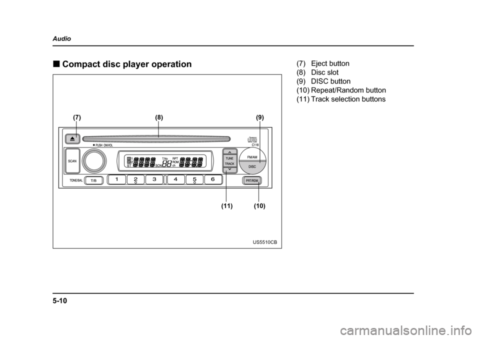 SUBARU IMPREZA 2005 2.G Owners Manual 5-10
Audio �„
Compact disc player operation
(7) (8)
(11) (10)(9)
US5510CB
(7) Eject button 
(8) Disc slot 
(9) DISC button
(10) Repeat/Random button 
(11) Track selection buttons 