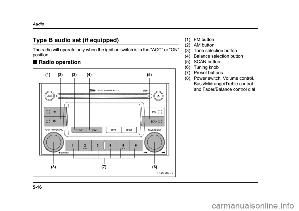 SUBARU IMPREZA 2005 2.G Owners Manual 5-16
Audio
Type B audio set (if equipped) 
The radio will operate only when the ignition switch is in the “ACC” or “ON” 
position. �„
Radio operation
(1)
(8) (7) (6) (2) (3) (4) (5)
UG5036BB