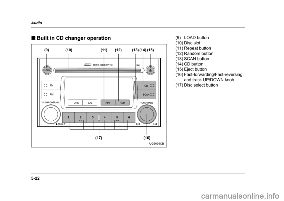 SUBARU IMPREZA 2005 2.G Owners Manual 5-22
Audio �„
Built in CD changer operation
(9)
(17) (16)(12)
(11)
(10) (13) (14) (15)
UG5036CB
(9) LOAD button 
(10) Disc slot 
(11) Repeat button
(12) Random button 
(13) SCAN button 
(14) CD butt