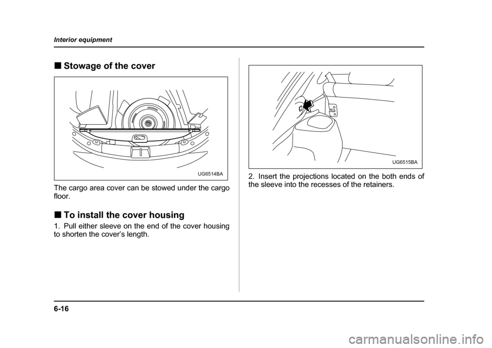 SUBARU IMPREZA 2005 2.G Owners Manual 6-16
Interior equipment
�„
Stowage of the cover
The cargo area cover can be stowed under the cargo floor. �„ To install the cover housing
1. Pull either sleeve on the end of the cover housing 
to 