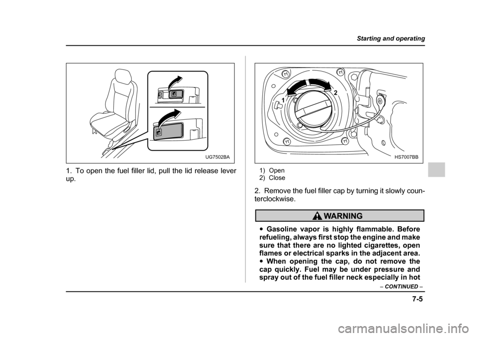 SUBARU IMPREZA 2005 2.G Owners Manual 7-5
Starting and operating
– CONTINUED  –
1. To open the fuel filler lid, pull the lid release lever 
up. 1) Open 
2) Close
2. Remove the fuel filler cap by turning it slowly coun- 
terclockwise.

