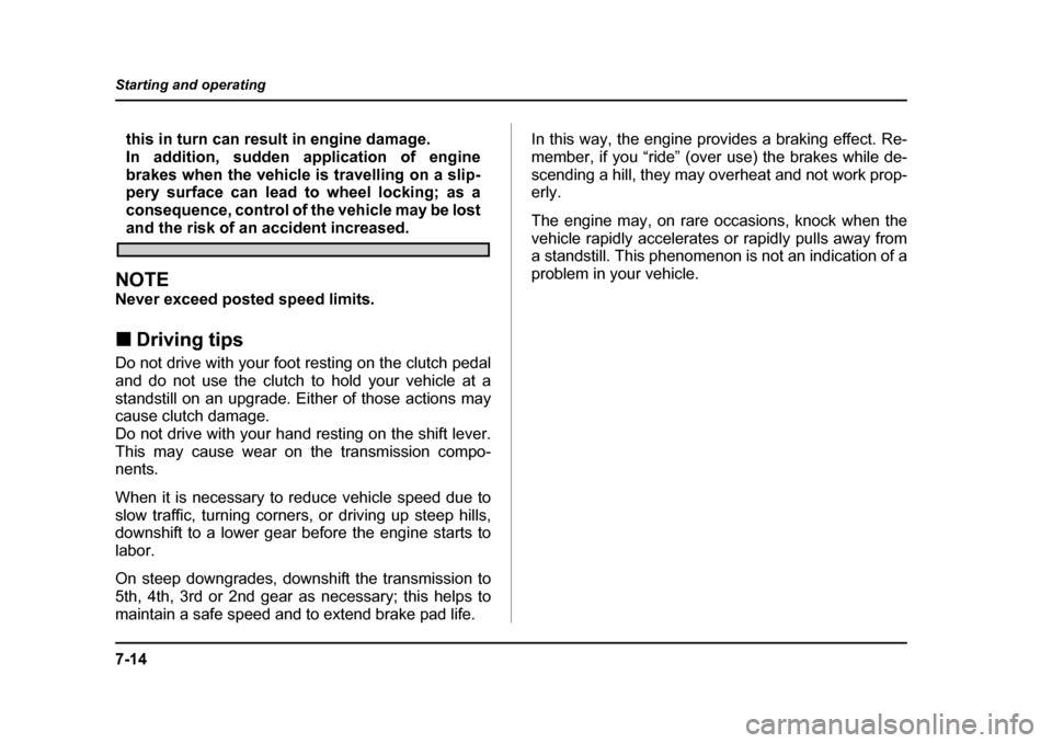 SUBARU IMPREZA 2005 2.G Owners Manual 7-14
Starting and operating
this in turn can result in engine damage. 
In addition, sudden application of engine
brakes when the vehicle is travelling on a slip- 
pery surface can lead to wheel lockin