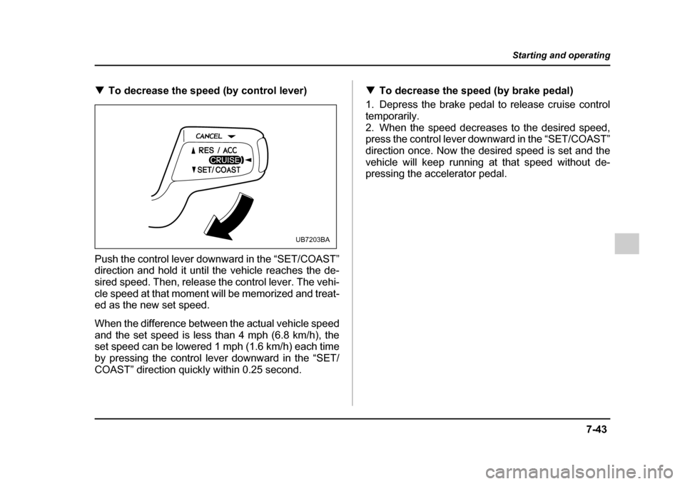 SUBARU IMPREZA 2005 2.G Owners Manual 7-43
Starting and operating
– CONTINUED  –
�TTo decrease the speed (by control lever)
Push the control lever downward in the “SET/COAST” 
direction and hold it until the vehicle reaches the de