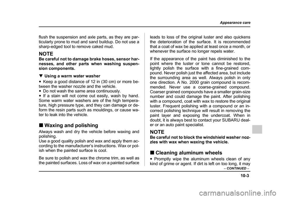 SUBARU IMPREZA 2005 2.G Owners Guide 10-3
Appearance care
– CONTINUED  –
flush the suspension and axle parts, as they are par- 
ticularly prone to mud and sand buildup. Do not use a
sharp-edged tool to remove caked mud.
NOTE 
Be care