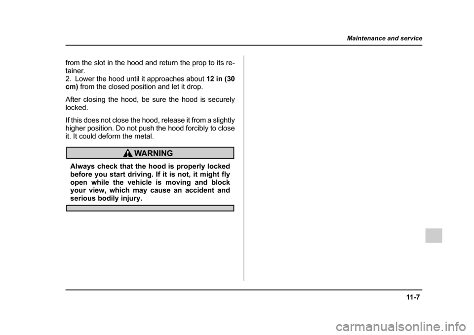 SUBARU IMPREZA 2005 2.G Owners Manual 11 - 7
Maintenance and service
– CONTINUED  –
from the slot in the hood and return the prop to its re- 
tainer.
2. Lower the hood until it approaches about  12 in (30
cm)  from the closed position