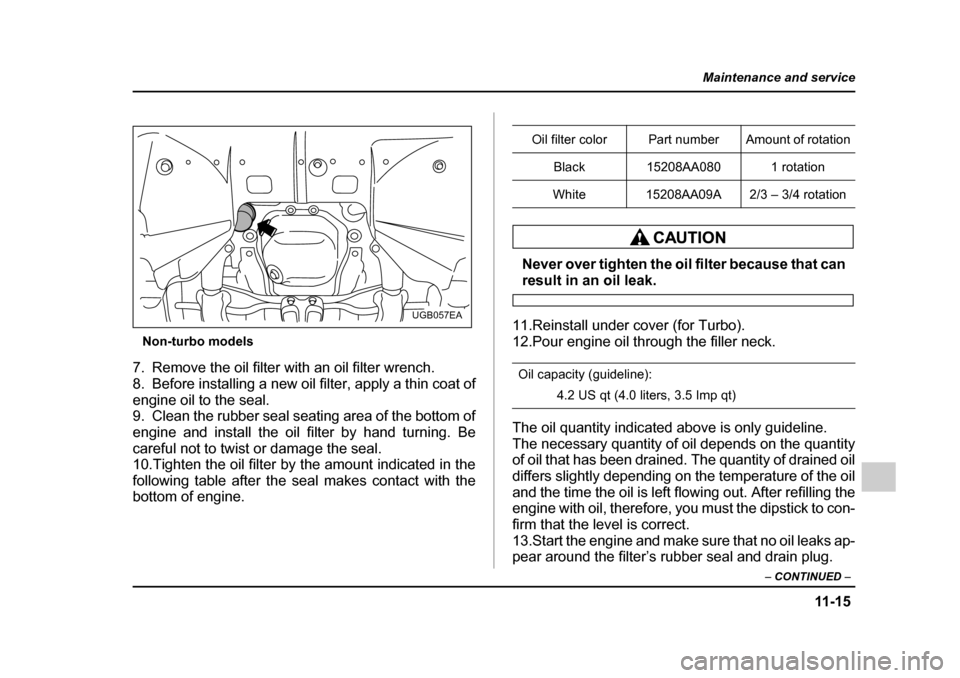 SUBARU IMPREZA 2005 2.G Owners Manual 11 -1 5
Maintenance and service
– CONTINUED  –
Non-turbo models
7. Remove the oil filter with an oil filter wrench. 
8. Before installing a new oil filter, apply a thin coat of 
engine oil to the 