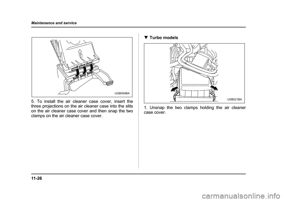 SUBARU IMPREZA 2005 2.G Owners Manual 11 - 2 6
Maintenance and service
5. To install the air cleaner case cover, insert the 
three projections on the air cleaner case into the slits 
on the air cleaner case cover and then snap the two 
cl