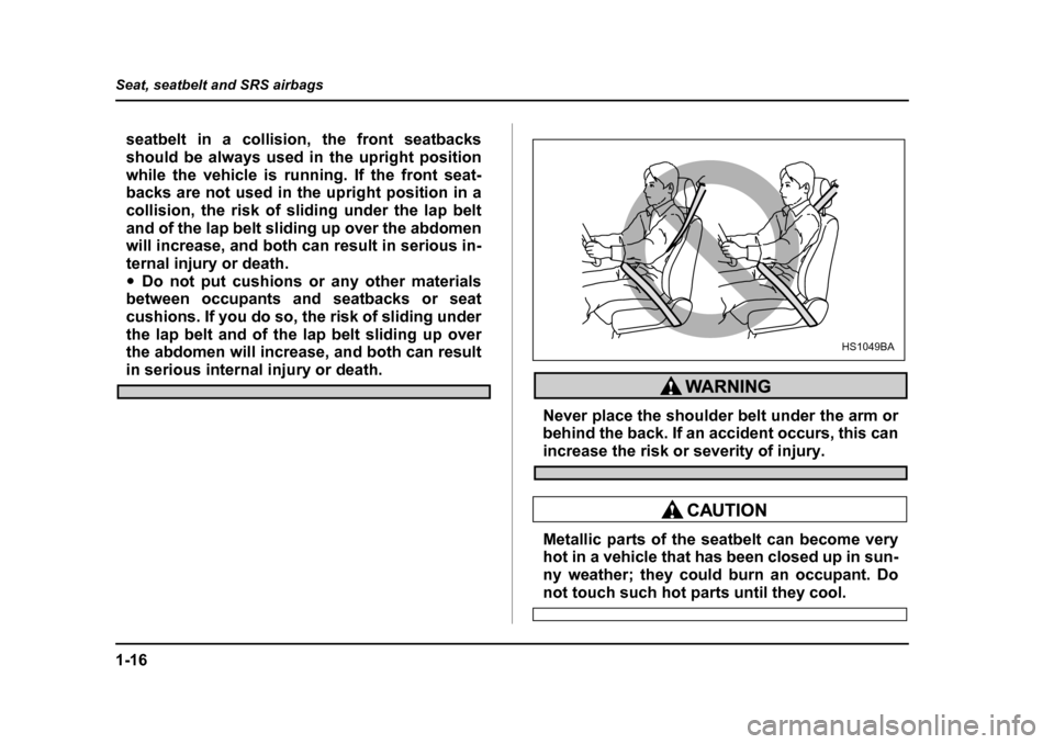 SUBARU IMPREZA 2005 2.G Service Manual 1-16
Seat, seatbelt and SRS airbags
seatbelt in a collision, the front seatbacks 
should be always used in the upright position
while the vehicle is running. If the front seat- 
backs are not used in 