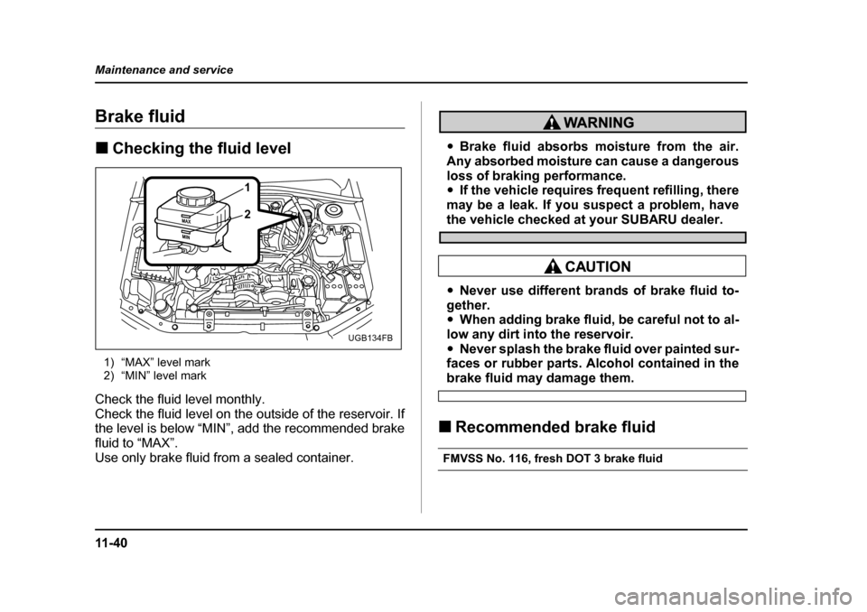 SUBARU IMPREZA 2005 2.G Owners Manual 11 - 4 0
Maintenance and service
Brake fluid �„
Checking the fluid level
1) “MAX” level mark 
2) “MIN” level mark
Check the fluid level monthly. 
Check the fluid level on the outside of the 