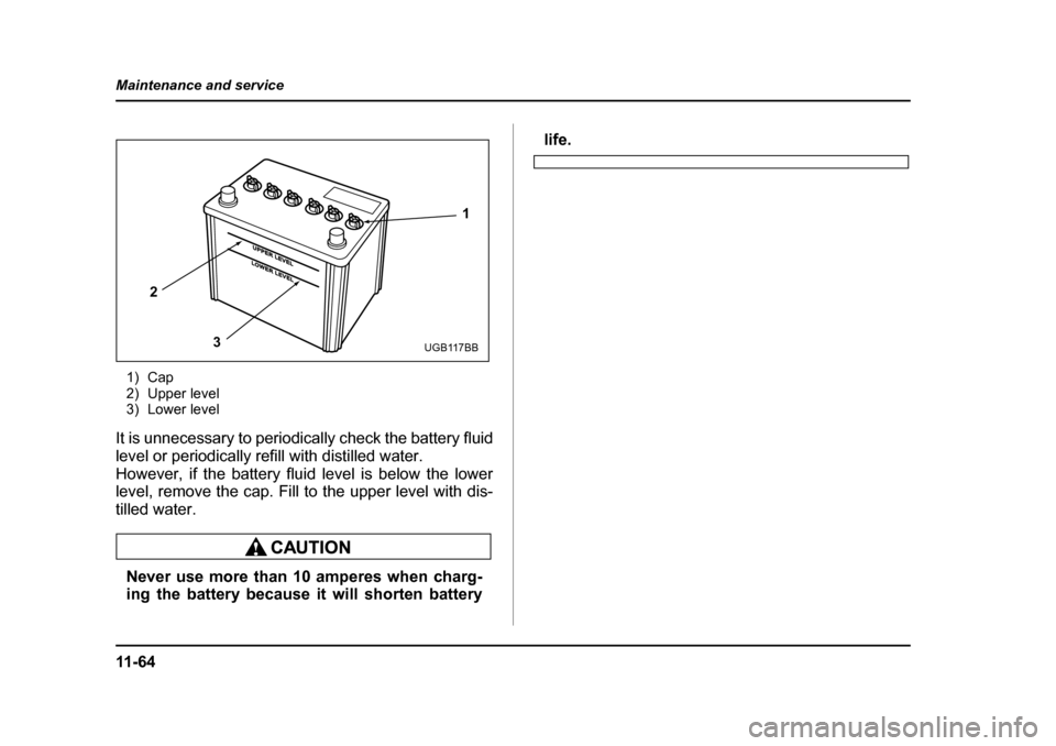 SUBARU IMPREZA 2005 2.G Owners Manual 11 - 6 4
Maintenance and service
1) Cap 
2) Upper level
3) Lower level
It is unnecessary to periodically check the battery fluid 
level or periodically refill with distilled water.
However, if the bat