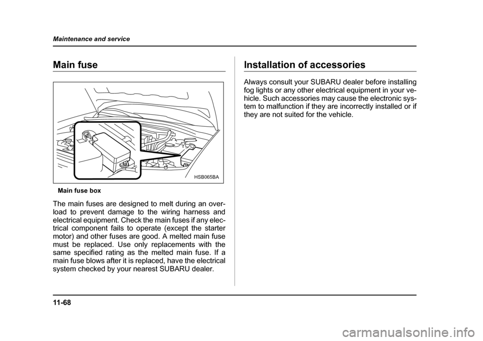 SUBARU IMPREZA 2005 2.G Owners Manual 11 - 6 8
Maintenance and service
Main fuse
Main fuse box
The main fuses are designed to melt during an over- 
load to prevent damage to the wiring harness and 
electrical equipment. Check the main fus