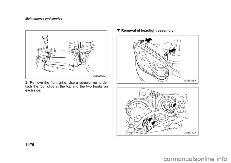 SUBARU IMPREZA 2005 2.G Owners Manual 11 - 7 6
Maintenance and service
2. Remove the front grille. Use a screwdriver to de- 
tach the four clips at the top and the two hooks on 
each side.
�T
Removal of headlight assembly
UGB529BA
UGB534B