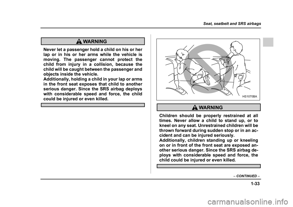 SUBARU IMPREZA 2005 2.G Workshop Manual 1-33
Seat, seatbelt and SRS airbags
– CONTINUED  –
Never let a passenger hold a child on his or her 
lap or in his or her arms while the vehicle is 
moving. The passenger cannot protect the 
child
