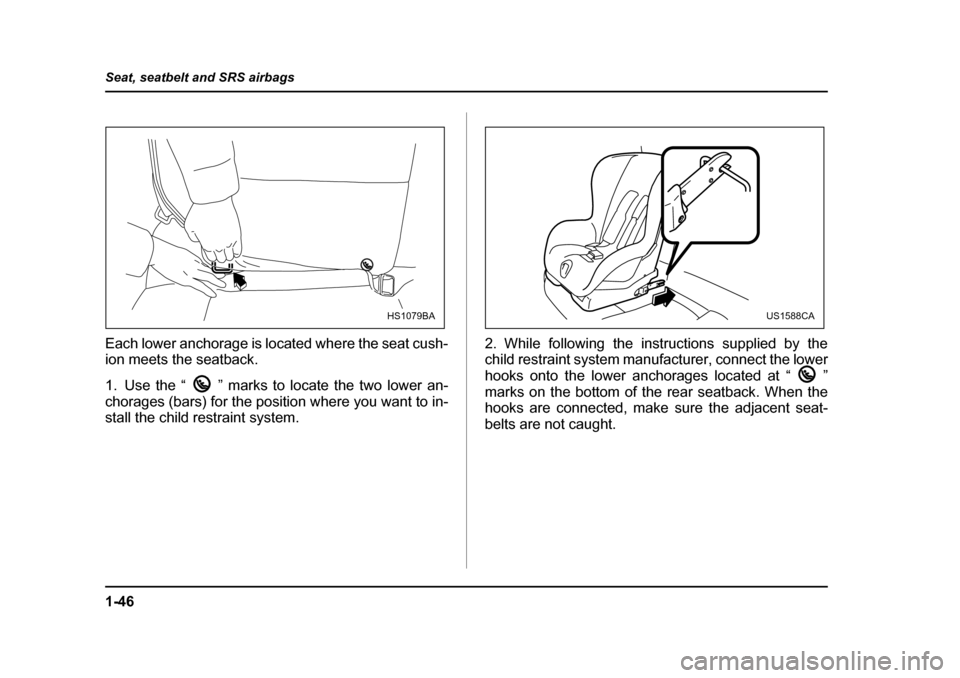 SUBARU IMPREZA 2005 2.G Manual PDF 1-46
Seat, seatbelt and SRS airbags
Each lower anchorage is located where the seat cush- 
ion meets the seatback. 
1. Use the “ ” marks to locate the two lower an- 
chorages (bars) for the positio