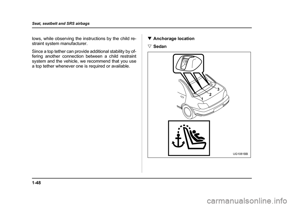 SUBARU IMPREZA 2005 2.G Manual PDF 1-48
Seat, seatbelt and SRS airbags
lows, while observing the instructions by the child re- 
straint system manufacturer. 
Since a top tether can provide additional stability by of- 
fering another co