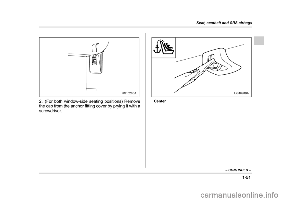 SUBARU IMPREZA 2005 2.G Manual PDF 1-51
Seat, seatbelt and SRS airbags
– CONTINUED  –
2. (For both window-side seating positions) Remove 
the cap from the anchor fitting cover by prying it with a 
screwdriver. Center
UG1526BAUG1090