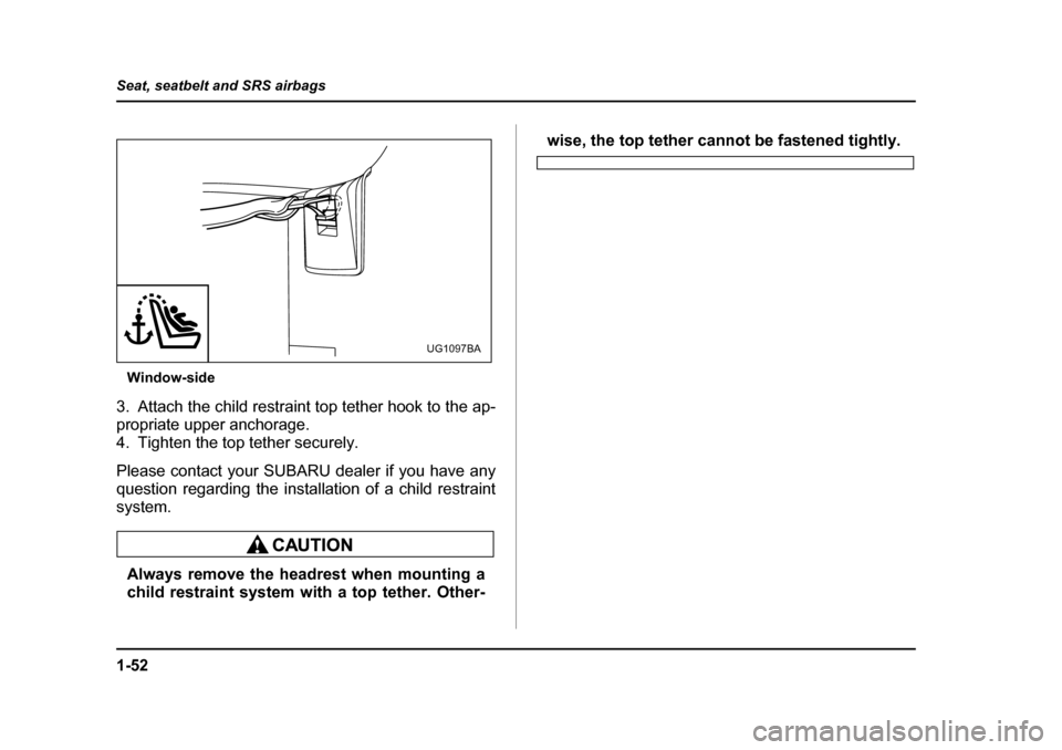 SUBARU IMPREZA 2005 2.G Manual PDF 1-52
Seat, seatbelt and SRS airbags
Window-side
3. Attach the child restraint top tether hook to the ap- 
propriate upper anchorage. 
4. Tighten the top tether securely. 
Please contact your SUBARU de
